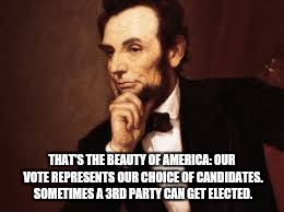 Abe Lincoln | THAT'S THE BEAUTY OF AMERICA: OUR VOTE REPRESENTS OUR CHOICE OF CANDIDATES. SOMETIMES A 3RD PARTY CAN GET ELECTED. | image tagged in abe lincoln | made w/ Imgflip meme maker
