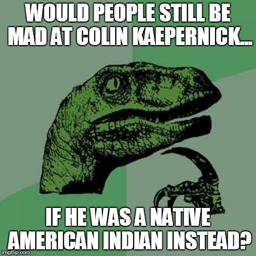 Philosoraptor on Colin Kaepernick | WOULD PEOPLE STILL BE MAD AT COLIN KAEPERNICK... IF HE WAS A NATIVE AMERICAN INDIAN INSTEAD? | image tagged in memes,philosoraptor,colin kaepernick | made w/ Imgflip meme maker