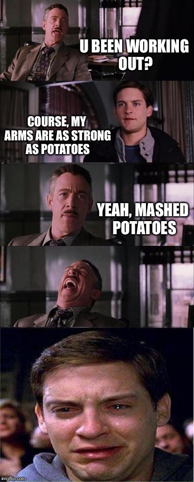 I'm back from my break, what's up(: | U BEEN WORKING OUT? COURSE, MY ARMS ARE AS STRONG AS POTATOES; YEAH, MASHED POTATOES | image tagged in memes,peter parker cry | made w/ Imgflip meme maker