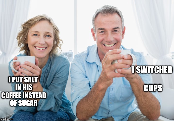 nparents | I SWITCHED CUPS; I PUT SALT IN HIS COFFEE INSTEAD OF SUGAR | image tagged in nparents | made w/ Imgflip meme maker