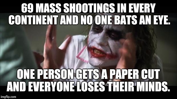 And everybody loses their minds | 69 MASS SHOOTINGS IN EVERY CONTINENT AND NO ONE BATS AN EYE. ONE PERSON GETS A PAPER CUT AND EVERYONE LOSES THEIR MINDS. | image tagged in memes,and everybody loses their minds | made w/ Imgflip meme maker