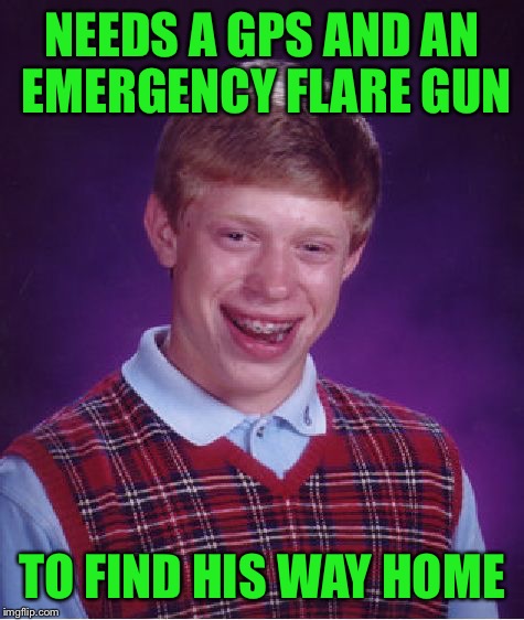 I thought Brian was getting smart... | NEEDS A GPS AND AN EMERGENCY FLARE GUN; TO FIND HIS WAY HOME | image tagged in memes,bad luck brian | made w/ Imgflip meme maker