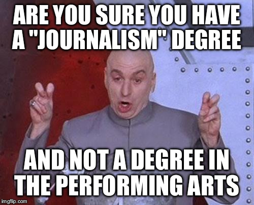 Dr Evil Laser | ARE YOU SURE YOU HAVE A "JOURNALISM" DEGREE; AND NOT A DEGREE IN THE PERFORMING ARTS | image tagged in memes,dr evil laser | made w/ Imgflip meme maker