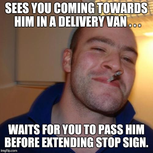 Good Guy Greg | SEES YOU COMING TOWARDS HIM IN A DELIVERY VAN . . . WAITS FOR YOU TO PASS HIM BEFORE EXTENDING STOP SIGN. | image tagged in memes,good guy greg,AdviceAnimals | made w/ Imgflip meme maker