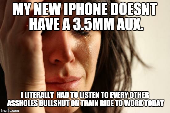 Its hard.... | MY NEW IPHONE DOESNT HAVE A 3.5MM AUX. I LITERALLY  HAD TO LISTEN TO EVERY OTHER ASSHOLES BULLSHUT ON TRAIN RIDE TO WORK TODAY | image tagged in memes,first world problems,iphone | made w/ Imgflip meme maker