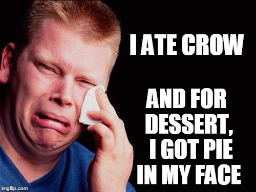 cry | I ATE CROW AND FOR DESSERT,  I GOT PIE IN MY FACE | image tagged in cry | made w/ Imgflip meme maker