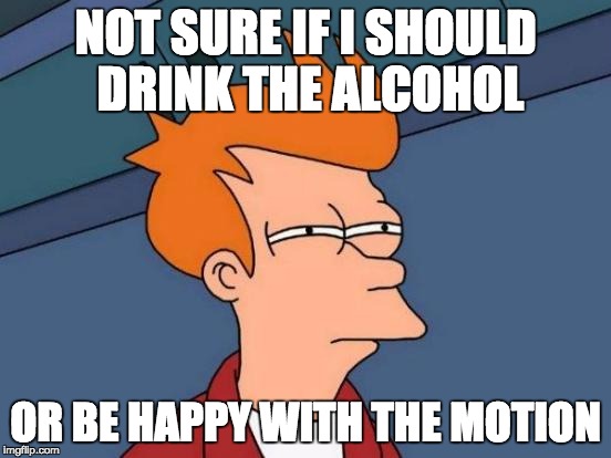 Futurama Fry Meme | NOT SURE IF I SHOULD DRINK THE ALCOHOL OR BE HAPPY WITH THE MOTION | image tagged in memes,futurama fry | made w/ Imgflip meme maker