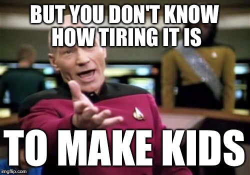 Picard Wtf Meme | BUT YOU DON'T KNOW HOW TIRING IT IS TO MAKE KIDS | image tagged in memes,picard wtf | made w/ Imgflip meme maker