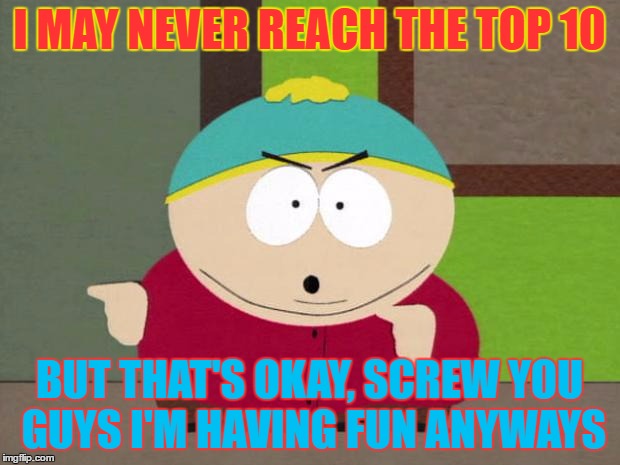 Just some in-house humor XD |  I MAY NEVER REACH THE TOP 10; BUT THAT'S OKAY, SCREW YOU GUYS I'M HAVING FUN ANYWAYS | image tagged in cartman screw you guys,top 10,facebook,funny,memes | made w/ Imgflip meme maker