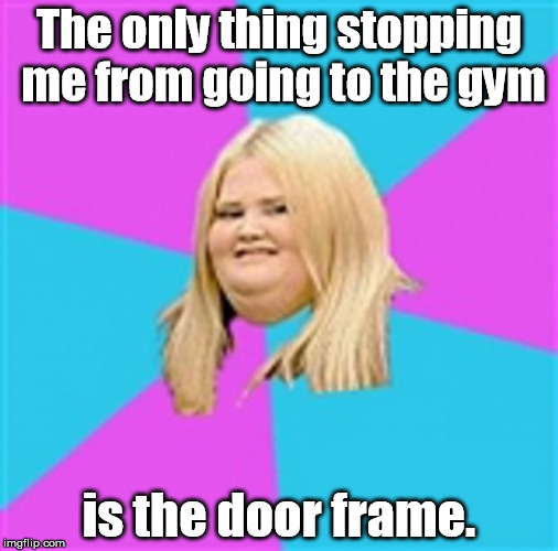 So I might as well order some food in tonight! | The only thing stopping me from going to the gym; is the door frame. | image tagged in really fat girl,memes,meme | made w/ Imgflip meme maker