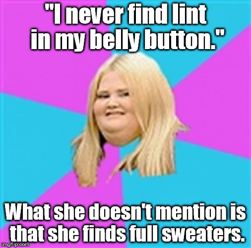 It's a matter of perspective. | "I never find lint in my belly button."; What she doesn't mention is that she finds full sweaters. | image tagged in really fat girl,memes,meme | made w/ Imgflip meme maker