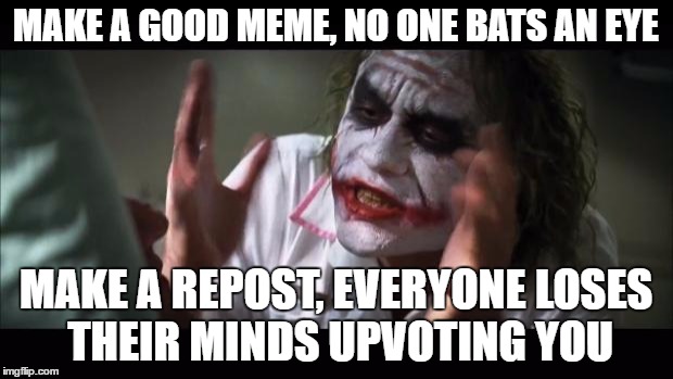 And everybody loses their minds Meme | MAKE A GOOD MEME, NO ONE BATS AN EYE; MAKE A REPOST, EVERYONE LOSES THEIR MINDS UPVOTING YOU | image tagged in memes,and everybody loses their minds | made w/ Imgflip meme maker