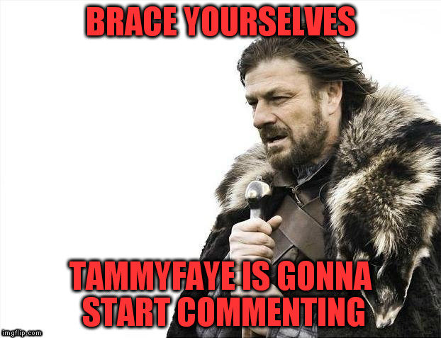 Brace Yourselves X is Coming Meme | BRACE YOURSELVES TAMMYFAYE IS GONNA START COMMENTING | image tagged in memes,brace yourselves x is coming | made w/ Imgflip meme maker