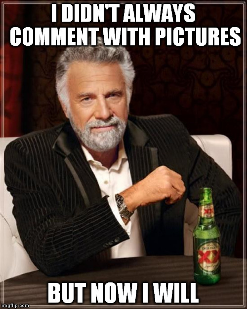 The Most Interesting Man In The World Meme | I DIDN'T ALWAYS COMMENT WITH PICTURES BUT NOW I WILL | image tagged in memes,the most interesting man in the world | made w/ Imgflip meme maker