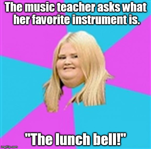 I've got nothing for this title. | The music teacher asks what her favorite instrument is. "The lunch bell!" | image tagged in really fat girl,memes,meme | made w/ Imgflip meme maker
