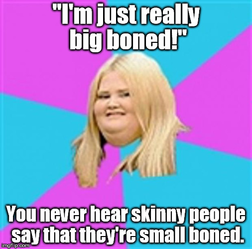 She's not fat. She's just so sexy that it overflows. | "I'm just really big boned!"; You never hear skinny people say that they're small boned. | image tagged in really fat girl,memes,meme | made w/ Imgflip meme maker