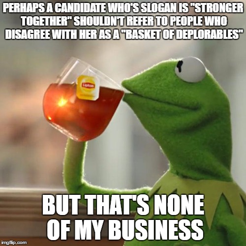 Basket of Deplorables | PERHAPS A CANDIDATE WHO'S SLOGAN IS "STRONGER TOGETHER" SHOULDN'T REFER TO PEOPLE WHO DISAGREE WITH HER AS A "BASKET OF DEPLORABLES"; BUT THAT'S NONE OF MY BUSINESS | image tagged in memes,but thats none of my business,kermit the frog | made w/ Imgflip meme maker