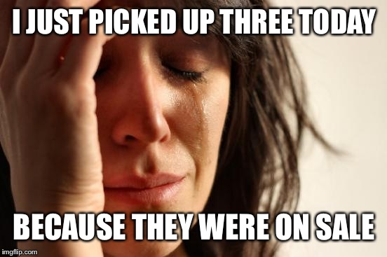 First World Problems Meme | I JUST PICKED UP THREE TODAY BECAUSE THEY WERE ON SALE | image tagged in memes,first world problems | made w/ Imgflip meme maker