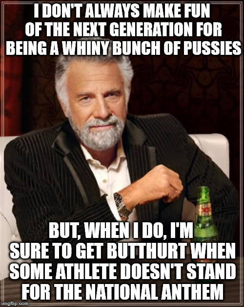 National Anthem | I DON'T ALWAYS MAKE FUN OF THE NEXT GENERATION FOR BEING A WHINY BUNCH OF PUSSIES; BUT, WHEN I DO, I'M SURE TO GET BUTTHURT WHEN SOME ATHLETE DOESN'T STAND FOR THE NATIONAL ANTHEM | image tagged in memes,the most interesting man in the world,national anthem,colin kaepernick | made w/ Imgflip meme maker
