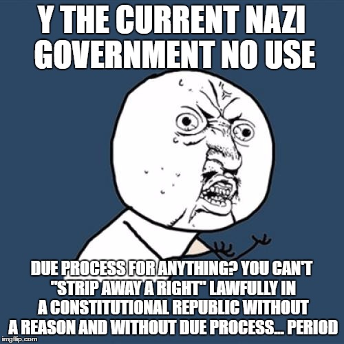 Y U No Meme | Y THE CURRENT NAZI GOVERNMENT NO USE DUE PROCESS FOR ANYTHING? YOU CAN'T "STRIP AWAY A RIGHT" LAWFULLY IN A CONSTITUTIONAL REPUBLIC WITHOUT  | image tagged in memes,y u no | made w/ Imgflip meme maker