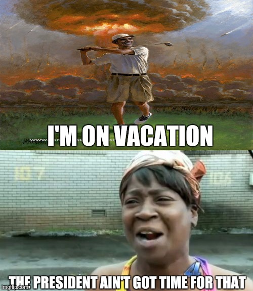 I'M ON VACATION THE PRESIDENT AIN'T GOT TIME FOR THAT | made w/ Imgflip meme maker