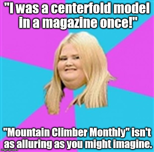 When she sweats, she smells like bacon. | "I was a centerfold model in a magazine once!"; "Mountain Climber Monthly" isn't as alluring as you might imagine. | image tagged in really fat girl,memes,meme | made w/ Imgflip meme maker