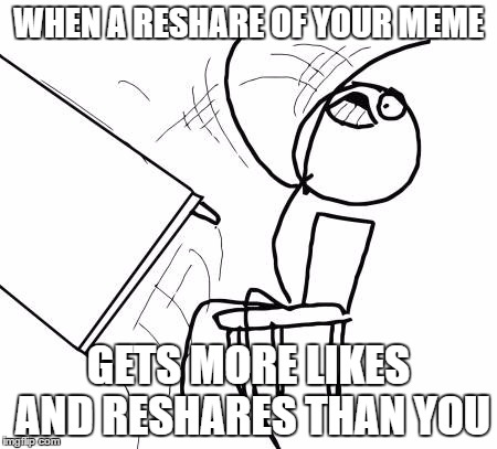 Table Flip Guy | WHEN A RESHARE OF YOUR MEME; GETS MORE LIKES AND RESHARES THAN YOU | image tagged in memes,table flip guy | made w/ Imgflip meme maker