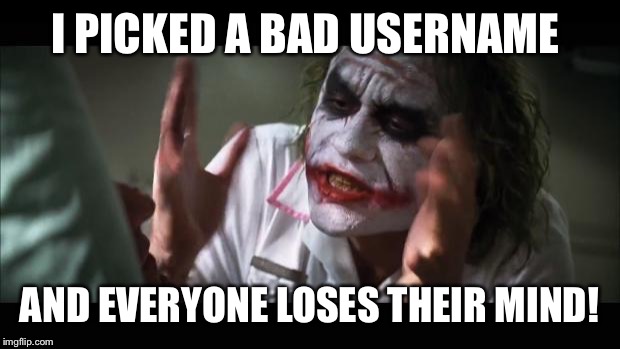 Obviously I should have chose a reference to a video game or Star Wars, or some cute girl name, now I'm screwed. Why go on?  | I PICKED A BAD USERNAME; AND EVERYONE LOSES THEIR MIND! | image tagged in memes,and everybody loses their minds | made w/ Imgflip meme maker
