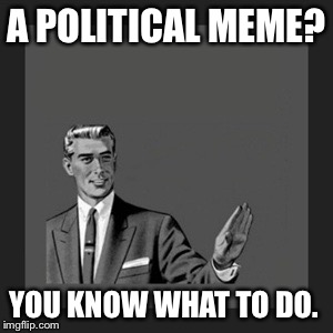 Kill Yourself Guy Meme | A POLITICAL MEME? YOU KNOW WHAT TO DO. | image tagged in memes,kill yourself guy | made w/ Imgflip meme maker