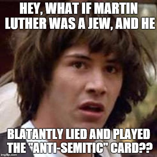 Conspiracy Keanu Meme | HEY, WHAT IF MARTIN LUTHER WAS A JEW, AND HE; BLATANTLY LIED AND PLAYED THE "ANTI-SEMITIC" CARD?? | image tagged in memes,conspiracy keanu | made w/ Imgflip meme maker