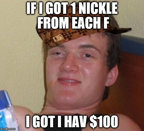10 Guy Meme | IF I GOT 1 NICKLE FROM EACH F; I GOT I HAV $100 | image tagged in memes,10 guy,scumbag | made w/ Imgflip meme maker