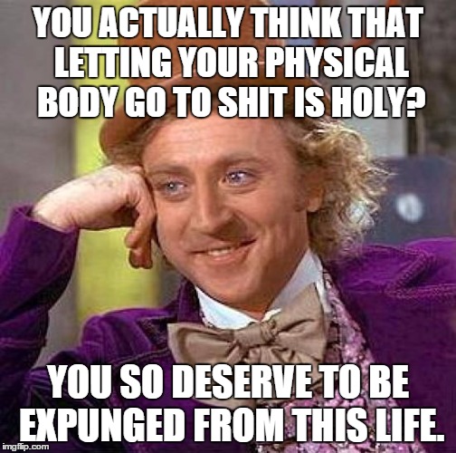 Wonka on Jainism, and Christian and Islamic asceticism  | YOU ACTUALLY THINK THAT LETTING YOUR PHYSICAL BODY GO TO SHIT IS HOLY? YOU SO DESERVE TO BE EXPUNGED FROM THIS LIFE. | image tagged in memes,creepy condescending wonka | made w/ Imgflip meme maker