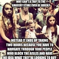 WHY CAN'T A TRIP TO THE GROCERY STORE EVER BE QUICK? INSTEAD IT ENDS UP TAKING TWO HOURS BECAUSE YOU HAVE TO NAVIGATE THROUGH 1000 PEOPLE WHO BLOCK THE AISLES AND HAVE NO IDEA WHAT THEY'RE LOOKING TO BUY | image tagged in zombie,grocery store,mad,memes,butthurt,first world problems | made w/ Imgflip meme maker
