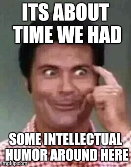 Jethro is smart | ITS ABOUT TIME WE HAD SOME INTELLECTUAL HUMOR AROUND HERE | image tagged in jethro is smart | made w/ Imgflip meme maker