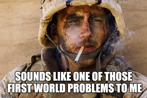 Marlboro Marine | SOUNDS LIKE ONE OF THOSE FIRST WORLD PROBLEMS TO ME | image tagged in marlboro marine | made w/ Imgflip meme maker