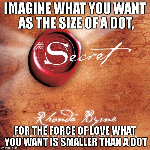 The power by Rhonda Byrne | IMAGINE WHAT YOU WANT AS THE SIZE OF A DOT, FOR THE FORCE OF LOVE WHAT YOU WANT IS SMALLER THAN A DOT | image tagged in the secret,the power,rhonda byrne,love | made w/ Imgflip meme maker