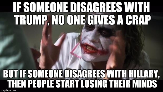 And everybody loses their minds | IF SOMEONE DISAGREES WITH TRUMP, NO ONE GIVES A CRAP; BUT IF SOMEONE DISAGREES WITH HILLARY, THEN PEOPLE START LOSING THEIR MINDS | image tagged in memes,and everybody loses their minds | made w/ Imgflip meme maker