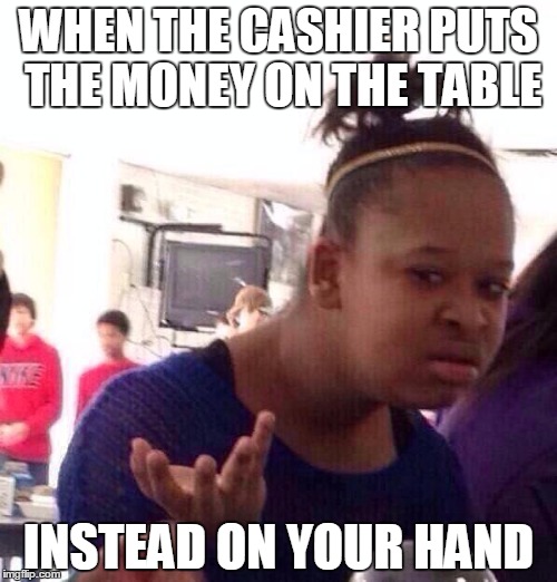 Black Girl Wat Meme | WHEN THE CASHIER PUTS THE MONEY ON THE TABLE; INSTEAD ON YOUR HAND | image tagged in memes,black girl wat | made w/ Imgflip meme maker