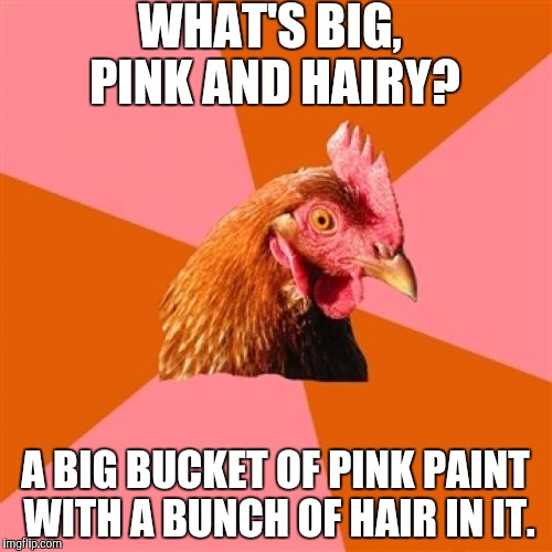 If you thought this was going to be dirty, I am offended. Upvotes make me feel better. | WHAT'S BIG, PINK AND HAIRY? A BIG BUCKET OF PINK PAINT WITH A BUNCH OF HAIR IN IT. | image tagged in memes,anti joke chicken,funny,upvotes,not sexual,harambe | made w/ Imgflip meme maker