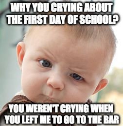Skeptical Baby and the 1st day of school | WHY YOU CRYING ABOUT THE FIRST DAY OF SCHOOL? YOU WEREN'T CRYING WHEN YOU LEFT ME TO GO TO THE BAR | image tagged in memes,skeptical baby,first day of school,iwanttobebacon,fake | made w/ Imgflip meme maker