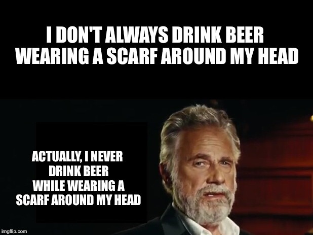 I DON'T ALWAYS DRINK BEER WEARING A SCARF AROUND MY HEAD ACTUALLY, I NEVER DRINK BEER WHILE WEARING A SCARF AROUND MY HEAD | made w/ Imgflip meme maker