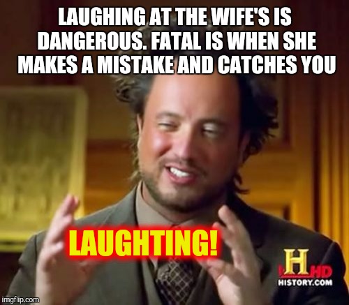 Ancient Aliens Meme | LAUGHING AT THE WIFE'S IS DANGEROUS. FATAL IS WHEN SHE MAKES A MISTAKE AND CATCHES YOU LAUGHTING! | image tagged in memes,ancient aliens | made w/ Imgflip meme maker