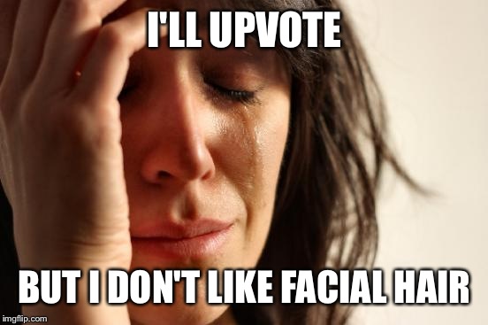 First World Problems Meme | I'LL UPVOTE BUT I DON'T LIKE FACIAL HAIR | image tagged in memes,first world problems | made w/ Imgflip meme maker