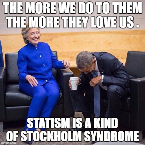Hillary Obama laughing  | THE MORE WE DO TO THEM THE MORE THEY LOVE US . STATISM IS A KIND OF STOCKHOLM SYNDROME | image tagged in hillary obama laughing | made w/ Imgflip meme maker