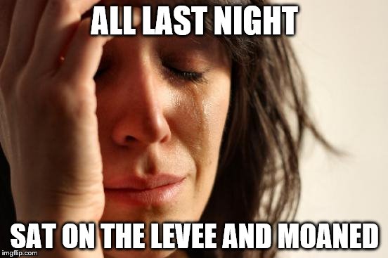 When the Levee Breaks | ALL LAST NIGHT; SAT ON THE LEVEE AND MOANED | image tagged in memes,first world problems,led zeppelin | made w/ Imgflip meme maker