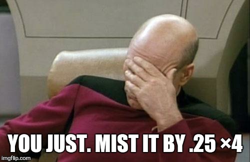Captain Picard Facepalm Meme | YOU JUST. MIST IT BY .25 ×4 | image tagged in memes,captain picard facepalm | made w/ Imgflip meme maker
