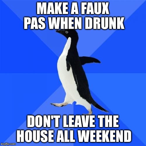 Socially Awkward Penguin | MAKE A FAUX PAS WHEN DRUNK; DON'T LEAVE THE HOUSE ALL WEEKEND | image tagged in memes,socially awkward penguin,AdviceAnimals | made w/ Imgflip meme maker