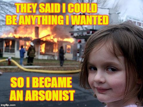 Anything I Wanted | THEY SAID I COULD BE ANYTHING I WANTED; SO I BECAME AN ARSONIST | image tagged in memes,disaster girl | made w/ Imgflip meme maker