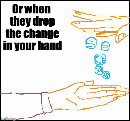 blank | Or when they drop the change in your hand | image tagged in blank | made w/ Imgflip meme maker