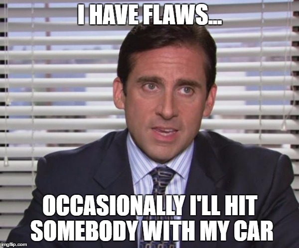 Michael Scott | I HAVE FLAWS... OCCASIONALLY I'LL HIT SOMEBODY WITH MY CAR | image tagged in michael scott | made w/ Imgflip meme maker